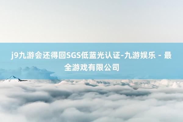 j9九游会还得回SGS低蓝光认证-九游娱乐 - 最全游戏有限公司