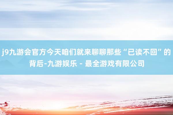 j9九游会官方今天咱们就来聊聊那些“已读不回”的背后-九游娱乐 - 最全游戏有限公司