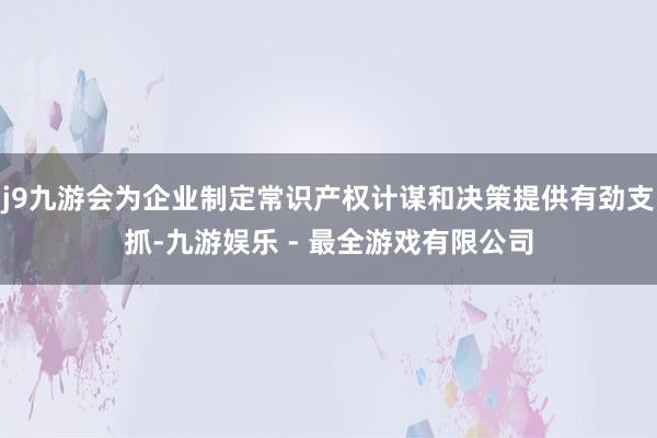 j9九游会为企业制定常识产权计谋和决策提供有劲支抓-九游娱乐 - 最全游戏有限公司