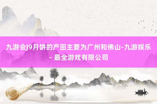 九游会J9月饼的产田主要为广州和佛山-九游娱乐 - 最全游戏有限公司