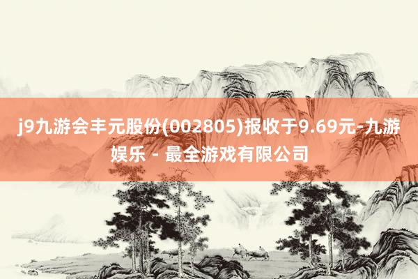 j9九游会丰元股份(002805)报收于9.69元-九游娱乐 - 最全游戏有限公司