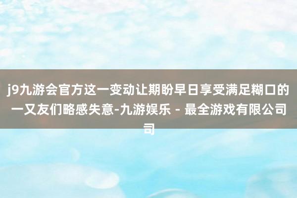 j9九游会官方这一变动让期盼早日享受满足糊口的一又友们略感失意-九游娱乐 - 最全游戏有限公司