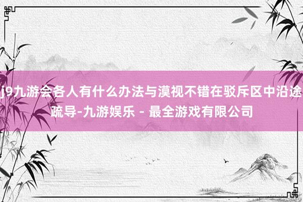 j9九游会各人有什么办法与漠视不错在驳斥区中沿途疏导-九游娱乐 - 最全游戏有限公司