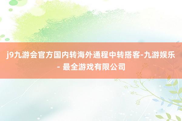 j9九游会官方国内转海外通程中转搭客-九游娱乐 - 最全游戏有限公司