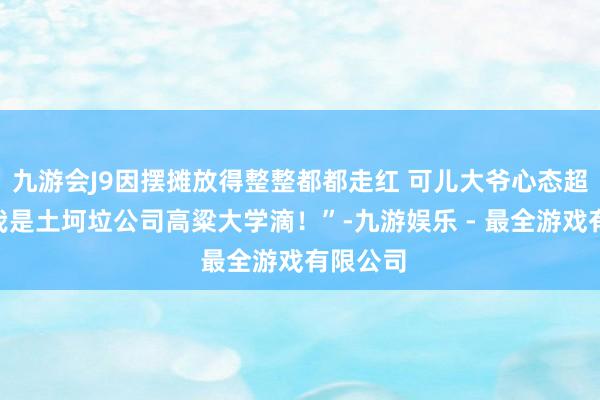 九游会J9因摆摊放得整整都都走红 可儿大爷心态超好：“我是土坷垃公司高粱大学滴！”-九游娱乐 - 最全游戏有限公司