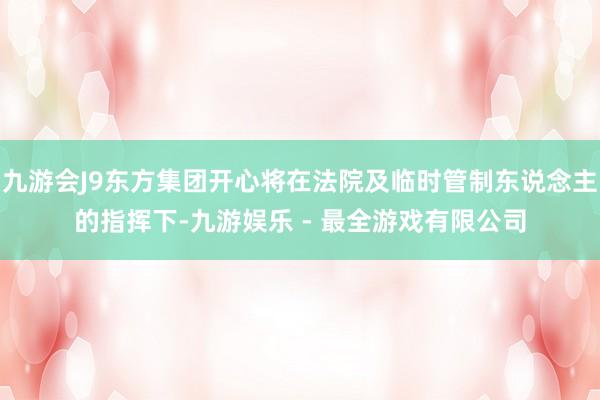 九游会J9东方集团开心将在法院及临时管制东说念主的指挥下-九游娱乐 - 最全游戏有限公司