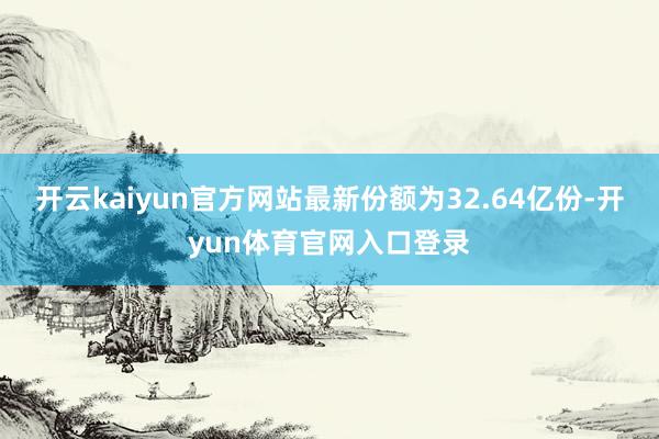 开云kaiyun官方网站最新份额为32.64亿份-开yun体育官网入口登录