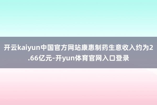 开云kaiyun中国官方网站康惠制药生意收入约为2.66亿元-开yun体育官网入口登录