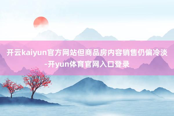 开云kaiyun官方网站但商品房内容销售仍偏冷淡-开yun体育官网入口登录