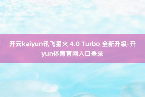 开云kaiyun讯飞星火 4.0 Turbo 全新升级-开yun体育官网入口登录