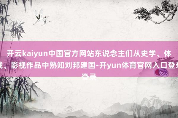 开云kaiyun中国官方网站东说念主们从史学、体裁、影视作品中熟知刘邦建国-开yun体育官网入口登录