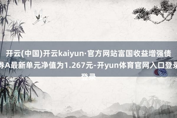 开云(中国)开云kaiyun·官方网站富国收益增强债券A最新单元净值为1.267元-开yun体育官网入口登录