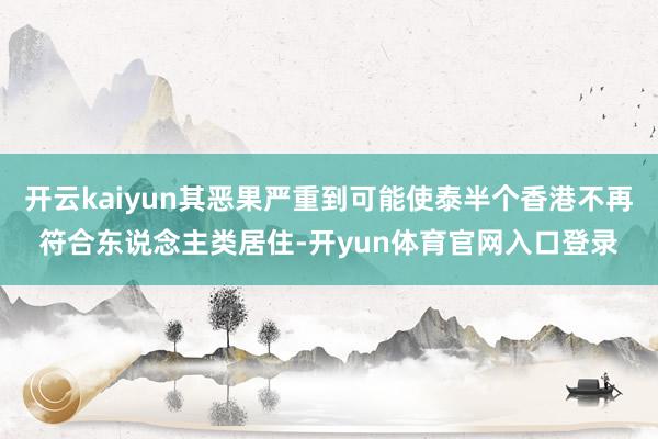 开云kaiyun其恶果严重到可能使泰半个香港不再符合东说念主类居住-开yun体育官网入口登录