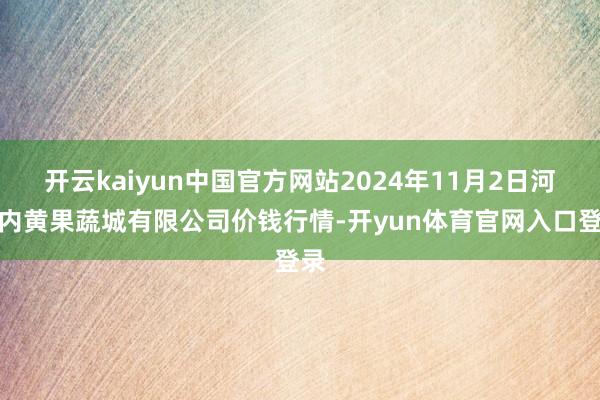 开云kaiyun中国官方网站2024年11月2日河南内黄果蔬城有限公司价钱行情-开yun体育官网入口登录