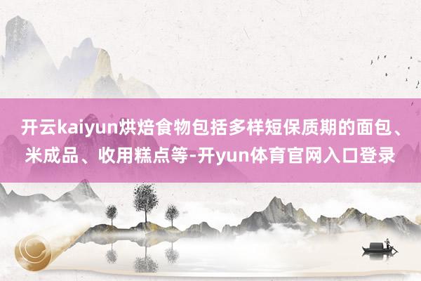 开云kaiyun烘焙食物包括多样短保质期的面包、米成品、收用糕点等-开yun体育官网入口登录