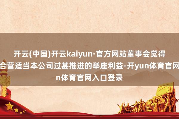 开云(中国)开云kaiyun·官方网站董事会觉得签订该等合营适当本公司过甚推进的举座利益-开yun体育官网入口登录