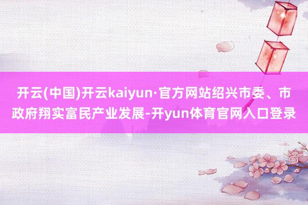 开云(中国)开云kaiyun·官方网站绍兴市委、市政府翔实富民产业发展-开yun体育官网入口登录