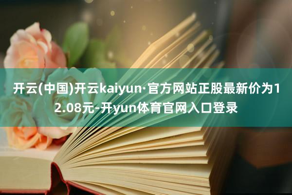 开云(中国)开云kaiyun·官方网站正股最新价为12.08元-开yun体育官网入口登录