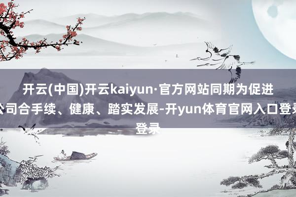 开云(中国)开云kaiyun·官方网站同期为促进公司合手续、健康、踏实发展-开yun体育官网入口登录