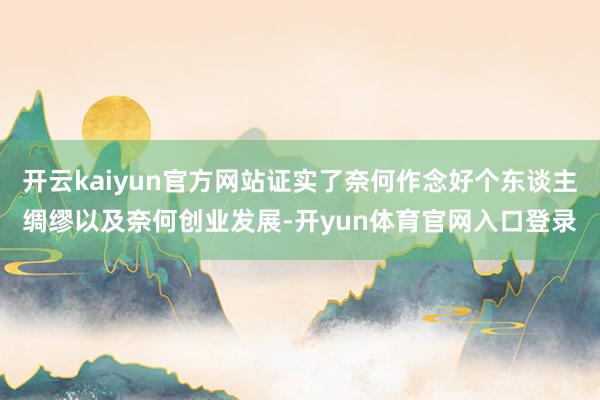 开云kaiyun官方网站证实了奈何作念好个东谈主绸缪以及奈何创业发展-开yun体育官网入口登录