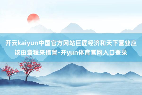 开云kaiyun中国官方网站巨匠经济和天下营业应该由章程来措置-开yun体育官网入口登录