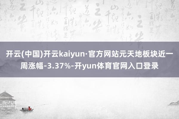 开云(中国)开云kaiyun·官方网站元天地板块近一周涨幅-3.37%-开yun体育官网入口登录