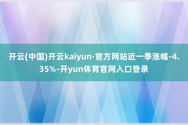 开云(中国)开云kaiyun·官方网站近一季涨幅-4.35%-开yun体育官网入口登录