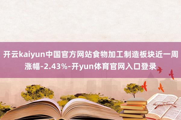 开云kaiyun中国官方网站食物加工制造板块近一周涨幅-2.43%-开yun体育官网入口登录