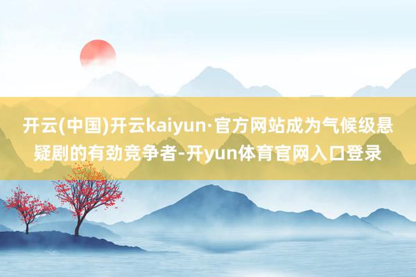 开云(中国)开云kaiyun·官方网站成为气候级悬疑剧的有劲竞争者-开yun体育官网入口登录