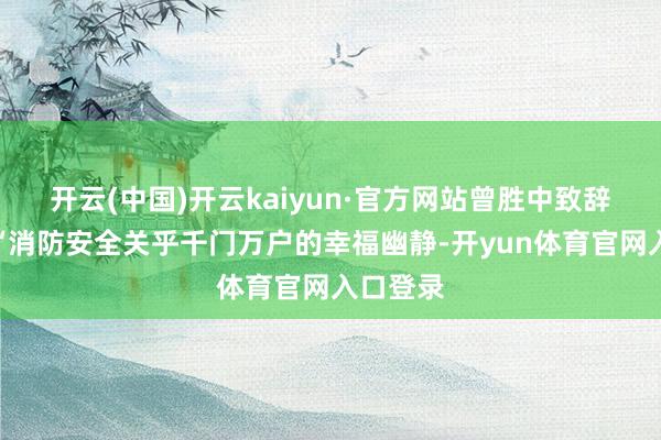 开云(中国)开云kaiyun·官方网站曾胜中致辞强调：“消防安全关乎千门万户的幸福幽静-开yun体育官网入口登录