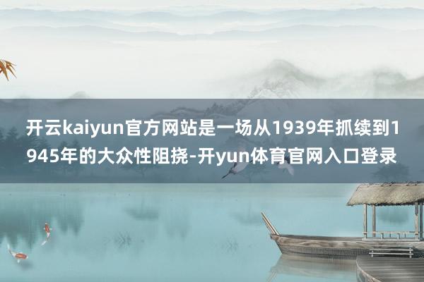 开云kaiyun官方网站是一场从1939年抓续到1945年的大众性阻挠-开yun体育官网入口登录