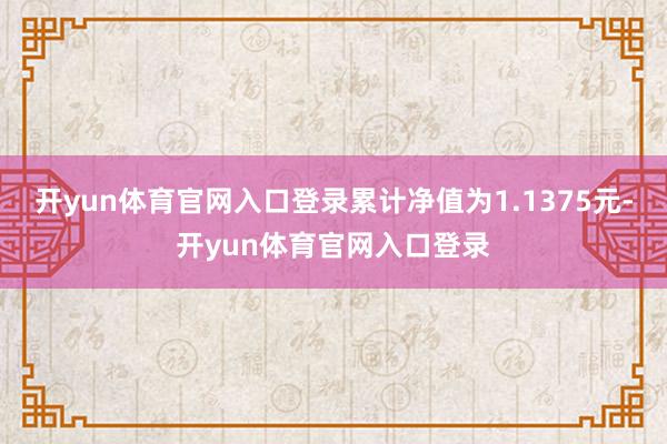 开yun体育官网入口登录累计净值为1.1375元-开yun体育官网入口登录