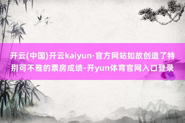 开云(中国)开云kaiyun·官方网站如故创造了特别可不雅的票房成绩-开yun体育官网入口登录