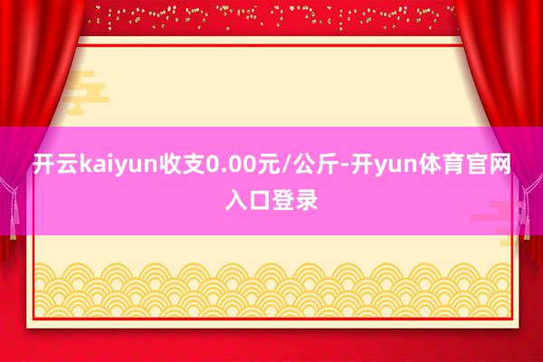 开云kaiyun收支0.00元/公斤-开yun体育官网入口登录