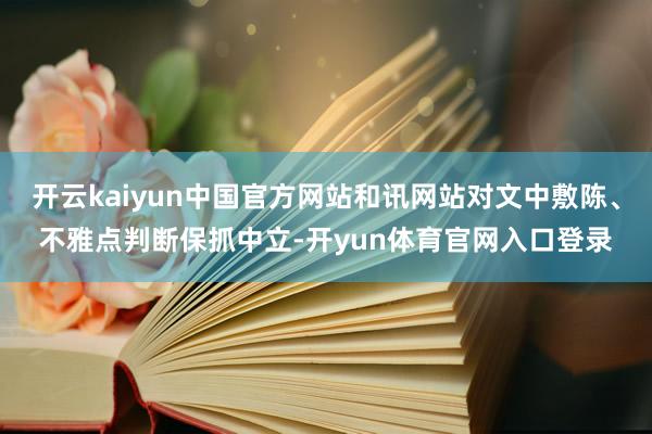 开云kaiyun中国官方网站和讯网站对文中敷陈、不雅点判断保抓中立-开yun体育官网入口登录