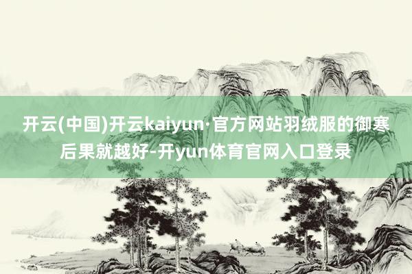 开云(中国)开云kaiyun·官方网站羽绒服的御寒后果就越好-开yun体育官网入口登录