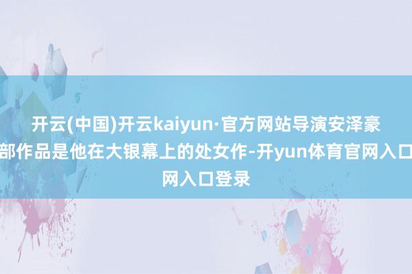 开云(中国)开云kaiyun·官方网站导演安泽豪的这部作品是他在大银幕上的处女作-开yun体育官网入口登录