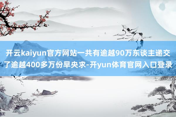 开云kaiyun官方网站一共有逾越90万东谈主递交了逾越400多万份早央求-开yun体育官网入口登录