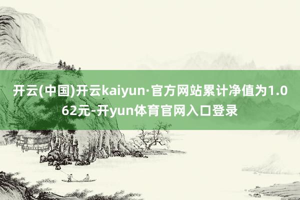 开云(中国)开云kaiyun·官方网站累计净值为1.062元-开yun体育官网入口登录