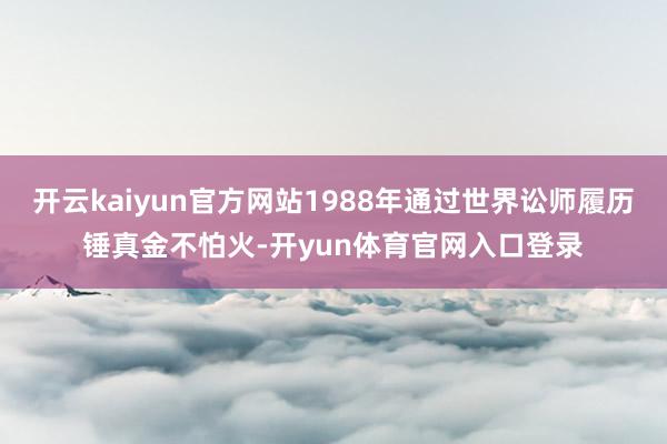 开云kaiyun官方网站1988年通过世界讼师履历锤真金不怕火-开yun体育官网入口登录