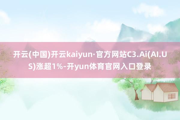 开云(中国)开云kaiyun·官方网站C3.Ai(AI.US)涨超1%-开yun体育官网入口登录