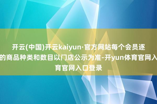 开云(中国)开云kaiyun·官方网站每个会员逐日限购的商品种类和数目以门店公示为准-开yun体育官网入口登录