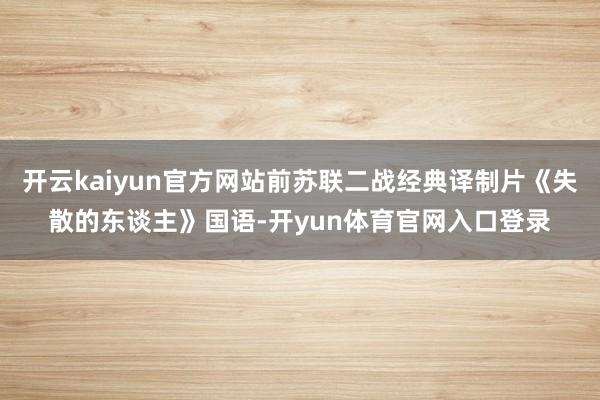 开云kaiyun官方网站前苏联二战经典译制片《失散的东谈主》国语-开yun体育官网入口登录