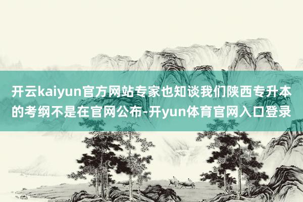 开云kaiyun官方网站专家也知谈我们陕西专升本的考纲不是在官网公布-开yun体育官网入口登录