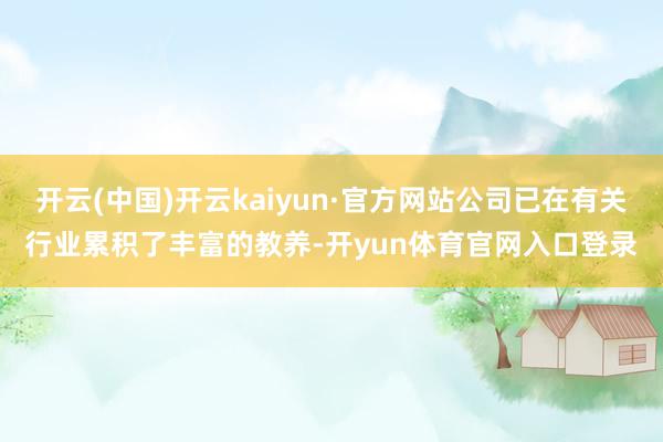 开云(中国)开云kaiyun·官方网站公司已在有关行业累积了丰富的教养-开yun体育官网入口登录