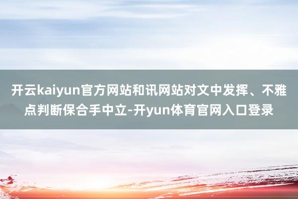 开云kaiyun官方网站和讯网站对文中发挥、不雅点判断保合手中立-开yun体育官网入口登录