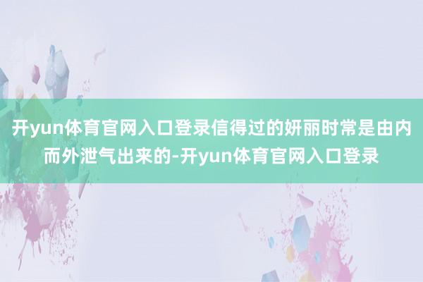 开yun体育官网入口登录信得过的妍丽时常是由内而外泄气出来的-开yun体育官网入口登录