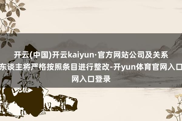 开云(中国)开云kaiyun·官方网站公司及关系职守东谈主将严格按照条目进行整改-开yun体育官网入口登录