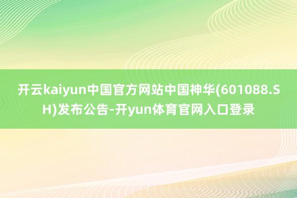 开云kaiyun中国官方网站中国神华(601088.SH)发布公告-开yun体育官网入口登录