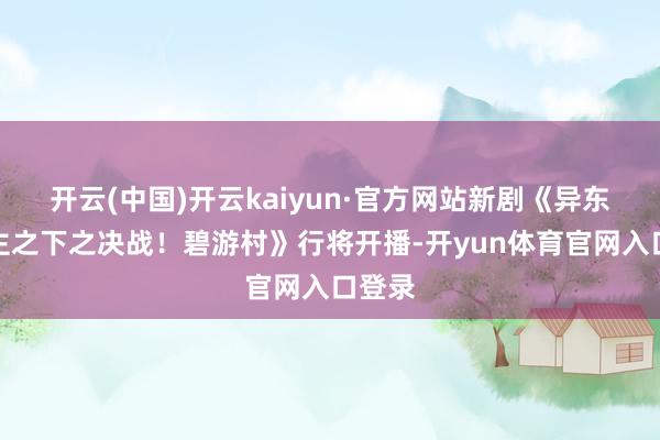 开云(中国)开云kaiyun·官方网站新剧《异东说念主之下之决战！碧游村》行将开播-开yun体育官网入口登录